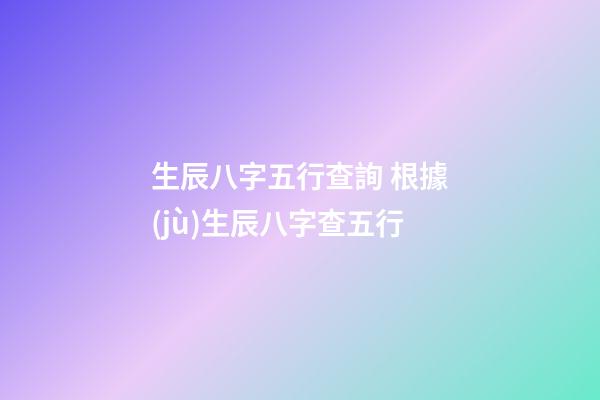 生辰八字五行查詢 根據(jù)生辰八字查五行